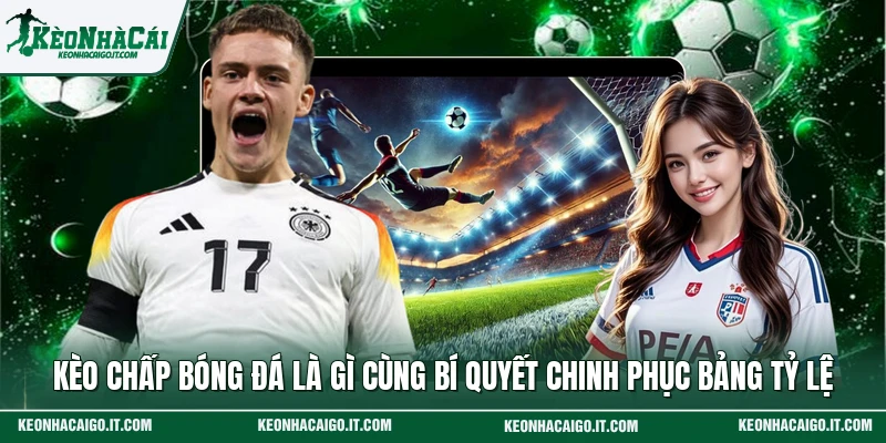 Kèo Chấp Bóng Đá Là Gì Cùng Bí Quyết Chinh Phục Bảng Tỷ Lệ