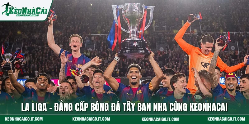La Liga - Đẳng Cấp Bóng Đá Tây Ban Nha Cùng Keonhacai